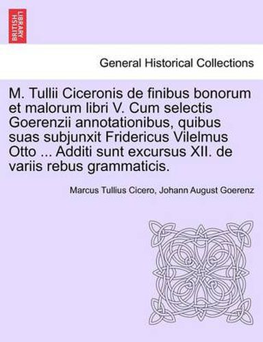 Cover image for M. Tullii Ciceronis de Finibus Bonorum Et Malorum Libri V. Cum Selectis Goerenzii Annotationibus, Quibus Suas Subjunxit Fridericus Vilelmus Otto ... Additi Sunt Excursus XII. de Variis Rebus Grammaticis.