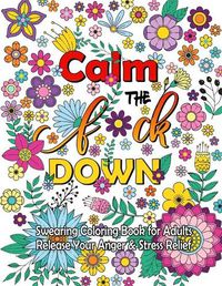 Cover image for Calm The F Down: Swearing Coloring Book, Release Your Anger, Stress Relief Curse Words Coloring Book for Adults