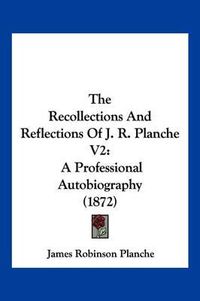 Cover image for The Recollections and Reflections of J. R. Planche V2: A Professional Autobiography (1872)