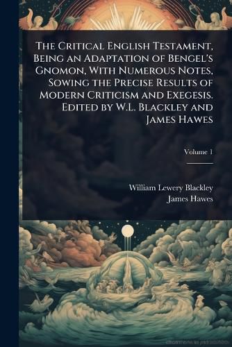Cover image for The Critical English Testament, Being an Adaptation of Bengel's Gnomon, With Numerous Notes, Sowing the Precise Results of Modern Criticism and Exegesis. Edited by W.L. Blackley and James Hawes