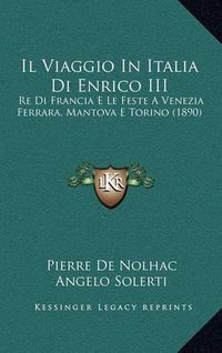 Cover image for Il Viaggio in Italia Di Enrico III: Re Di Francia E Le Feste a Venezia Ferrara, Mantova E Torino (1890)