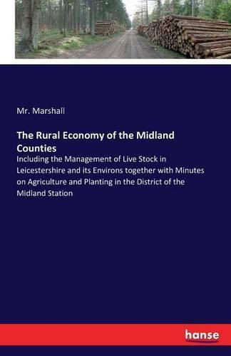 The Rural Economy of the Midland Counties: Including the Management of Live Stock in Leicestershire and its Environs together with Minutes on Agriculture and Planting in the District of the Midland Station