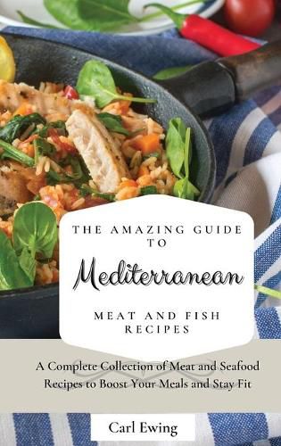 Cover image for The Amazing Guide to Mediterranean Meat and Fish Recipes: A Complete Collection of Meat and Seafood Recipes to Boost Your Meals and Stay Fit