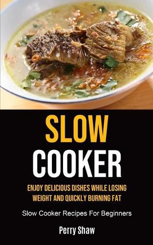 Cover image for Slow Cooker: Enjoy Delicious Dishes While Losing Weight And Quickly Burning Fat (Slow Cooker Recipes For Beginners)