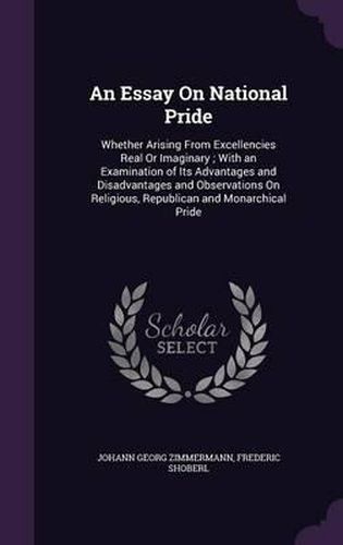 An Essay on National Pride: Whether Arising from Excellencies Real or Imaginary; With an Examination of Its Advantages and Disadvantages and Observations on Religious, Republican and Monarchical Pride