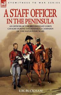 Cover image for A Staff Officer in the Peninsula: an Officer of the British Staff Corps Cavalry During the Peninsula Campaign of the Napoleonic Wars