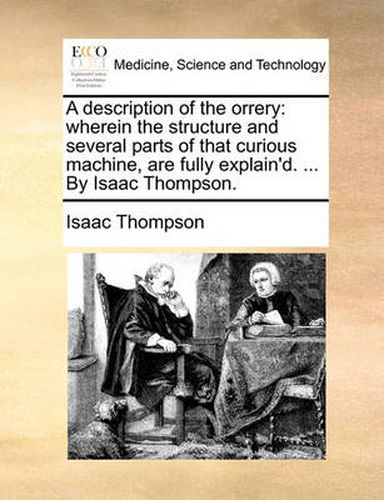 Cover image for A Description of the Orrery: Wherein the Structure and Several Parts of That Curious Machine, Are Fully Explain'd. ... by Isaac Thompson.