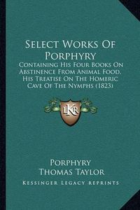 Cover image for Select Works of Porphyry: Containing His Four Books on Abstinence from Animal Food, His Treatise on the Homeric Cave of the Nymphs (1823)