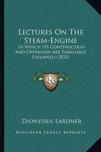 Cover image for Lectures on the Steam-Engine: In Which Its Construction and Operation Are Familiarly Explained (1832)