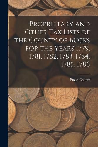 Cover image for Proprietary and Other Tax Lists of the County of Bucks for the Years 1779, 1781, 1782, 1783, 1784, 1785, 1786