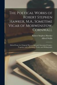 Cover image for The Poetical Works of Robert Stephen Hawker, M.A., Sometime Vicar of Morwenstow, Cornwall: Edited From the Original Manuscripts and Annotated Copies; Together With a Prefatory Notice and Bibliography