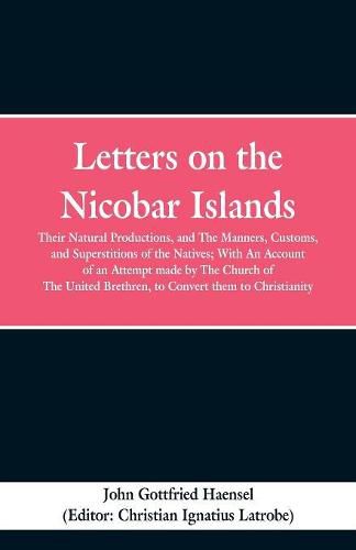 Letters on the Nicobar Islands: Their Natural Productions, and the Manners, Customs, and Superstitions of the Natives: With an Account of an Attempt Made by the Church of the United Brethren, to Convert Them to Christianity