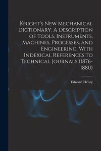 Cover image for Knight's New Mechanical Dictionary. A Description of Tools, Instruments, Machines, Processes, and Engineering. With Indexical References to Technical Journals (1876-1880)