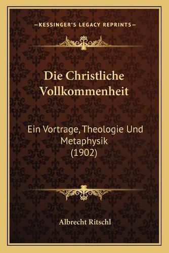 Die Christliche Vollkommenheit: Ein Vortrage, Theologie Und Metaphysik (1902)