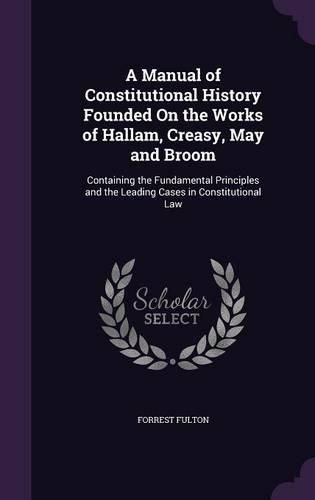 Cover image for A Manual of Constitutional History Founded on the Works of Hallam, Creasy, May and Broom: Containing the Fundamental Principles and the Leading Cases in Constitutional Law