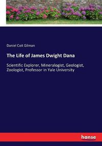 Cover image for The Life of James Dwight Dana: Scientific Explorer, Mineralogist, Geologist, Zoologist, Professor in Yale University