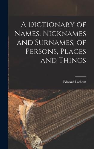 Cover image for A Dictionary of Names, Nicknames and Surnames, of Persons, Places and Things