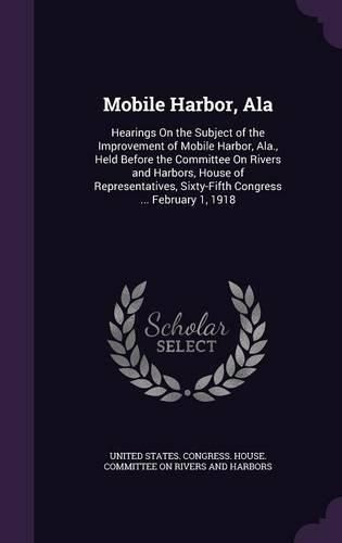 Cover image for Mobile Harbor, ALA: Hearings on the Subject of the Improvement of Mobile Harbor, ALA., Held Before the Committee on Rivers and Harbors, House of Representatives, Sixty-Fifth Congress ... February 1, 1918