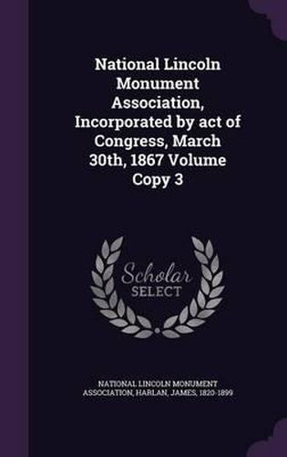 Cover image for National Lincoln Monument Association, Incorporated by Act of Congress, March 30th, 1867 Volume Copy 3