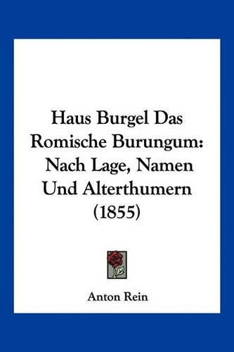 Cover image for Haus Burgel Das Romische Burungum: Nach Lage, Namen Und Alterthumern (1855)