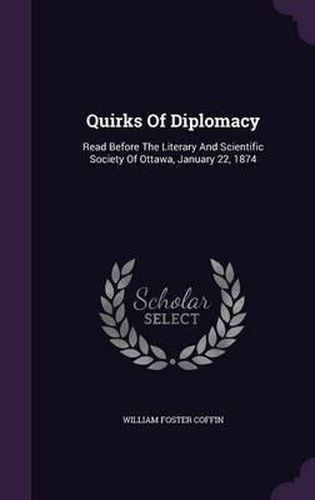 Quirks of Diplomacy: Read Before the Literary and Scientific Society of Ottawa, January 22, 1874