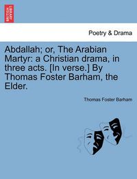 Cover image for Abdallah; Or, the Arabian Martyr: A Christian Drama, in Three Acts. [in Verse.] by Thomas Foster Barham, the Elder.