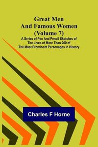 Cover image for Great Men and Famous Women (Volume 7); A series of pen and pencil sketches of the lives of more than 200 of the most prominent personages in History