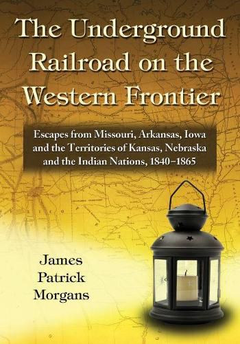 The Underground Railroad on the Western Frontier: Escapes from Missouri, Arkansas, Iowa and the Territories of Kansas, Nebraska and the Indian Nations, 1840-1865