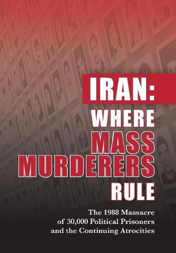 Iran: Where Mass Murderers Rule: The 1988 Massacre of 30,000 Political Prisoners and the Continuing Atrocities