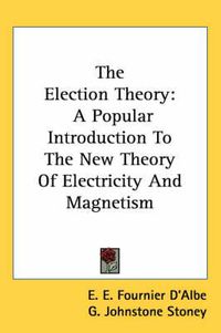 Cover image for The Election Theory: A Popular Introduction to the New Theory of Electricity and Magnetism