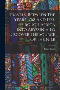 Cover image for Travels, Between The Years 1768 And 1773, Through Africa Into Abyssinia To Discover The Source Of The Nile