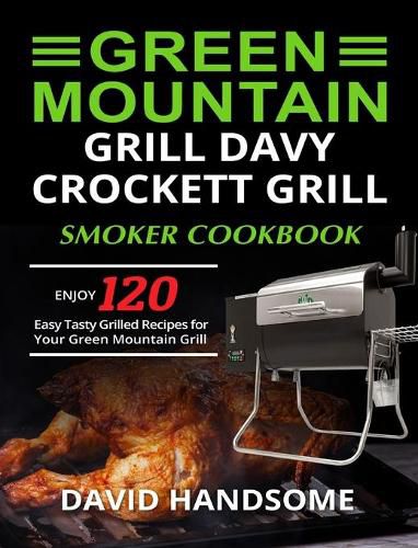 Green Mountain Grill Davy Crockett Grill/Smoker Cookbook: Enjoy 120 Easy Tasty Grilled Recipes for Your Green Mountain Grill