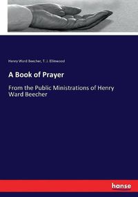 Cover image for A Book of Prayer: From the Public Ministrations of Henry Ward Beecher