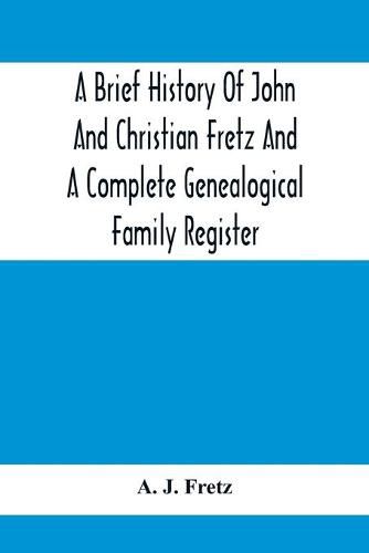 A Brief History Of John And Christian Fretz And A Complete Genealogical Family Register: With Biographies Of Their Descendants From The Earliest Available Records To The Present Time