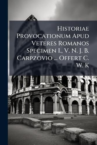 Cover image for Historiae Provocationum Apud Veteres Romanos Specimen I., V. N. J. B. Carpzovio ... Offert C. W. K