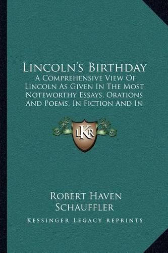 Lincoln's Birthday: A Comprehensive View of Lincoln as Given in the Most Noteworthy Essays, Orations and Poems, in Fiction and in Lincoln's Own Writings (1909)