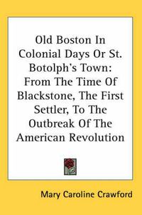 Cover image for Old Boston in Colonial Days or St. Botolph's Town: From the Time of Blackstone, the First Settler, to the Outbreak of the American Revolution