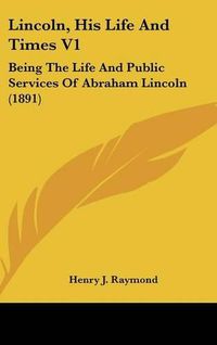 Cover image for Lincoln, His Life and Times V1: Being the Life and Public Services of Abraham Lincoln (1891)