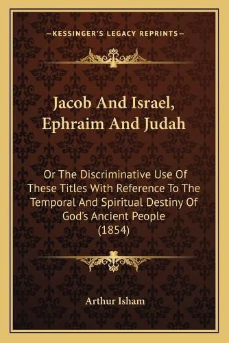 Jacob and Israel, Ephraim and Judah: Or the Discriminative Use of These Titles with Reference to the Temporal and Spiritual Destiny of God's Ancient People (1854)