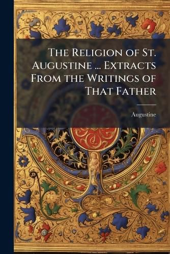 Cover image for The Religion of St. Augustine ... Extracts from the Writings of That Father