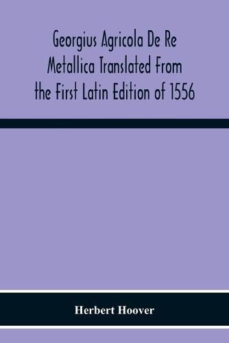 Georgius Agricola De Re Metallica Translated From The First Latin Edition Of 1556 With Biographical Introduction, Annotations And Appendices Upon The Development Of Mining Methods, Metallurgical Processes, Geology, Mineralogy & Mining Law From The Earliest