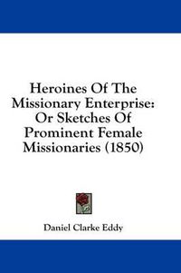 Cover image for Heroines of the Missionary Enterprise: Or Sketches of Prominent Female Missionaries (1850)