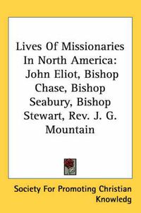 Cover image for Lives of Missionaries in North America: John Eliot, Bishop Chase, Bishop Seabury, Bishop Stewart, REV. J. G. Mountain