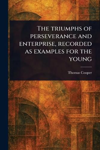 Cover image for The Triumphs of Perseverance and Enterprise, Recorded as Examples for the Young