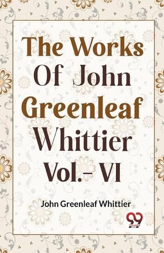 Cover image for THE WORKS OF JOHN GREENLEAF WHITTIER, Vol. VI (Edition2023)