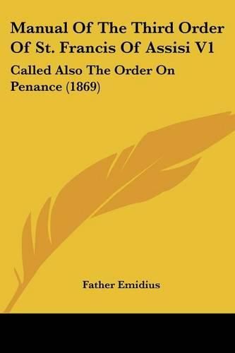 Cover image for Manual Of The Third Order Of St. Francis Of Assisi V1: Called Also The Order On Penance (1869)
