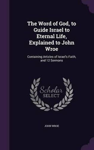 Cover image for The Word of God, to Guide Israel to Eternal Life, Explained to John Wroe: Containing Articles of Israel's Faith, and 12 Sermons