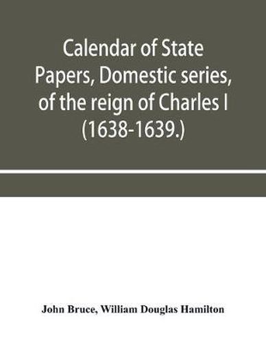 Calendar of State Papers, Domestic series, of the reign of Charles I (1638-1639.)