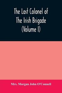 Cover image for The last colonel of the Irish Brigade, Count O'Connell, and old Irish life at home and abroad, 1745-1833 (Volume I)