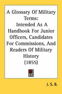 Cover image for A Glossary of Military Terms: Intended as a Handbook for Junior Officers, Candidates for Commissions, and Readers of Military History (1855)